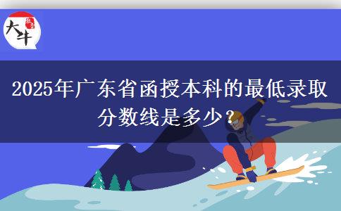 2025年廣東省函授本科的最低錄取分?jǐn)?shù)線是多少？