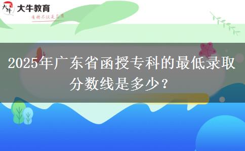 2025年廣東省函授?？频淖畹弯浫》?jǐn)?shù)線是多少？