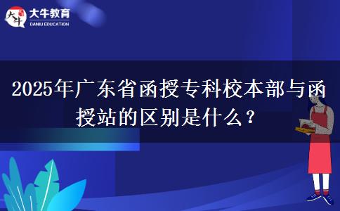 2025年廣東省函授?？菩１静颗c函授站的區(qū)別是什么？