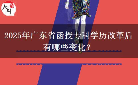 2025年廣東省函授?？茖W(xué)歷改革后有哪些變化？