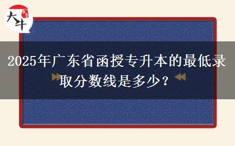 2025年廣東省函授專升本的最低錄取分?jǐn)?shù)線是多少？