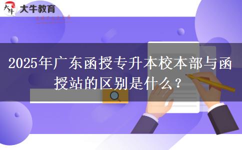 2025年廣東函授專升本校本部與函授站的區(qū)別是什么？