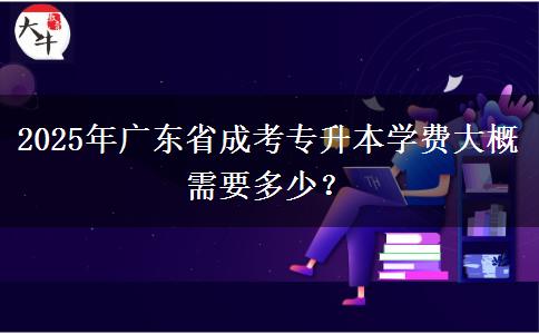 2025年廣東省成考專升本學(xué)費大概需要多少？