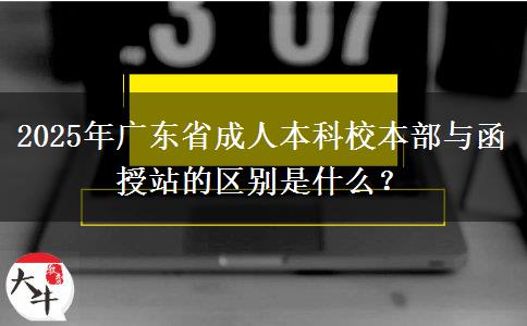 2025年廣東省成人本科校本部與函授站的區(qū)別是什么？