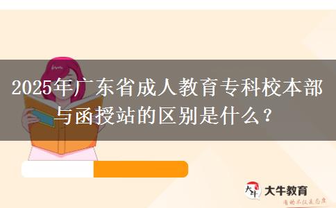 2025年廣東省成人教育?？菩１静颗c函授站的區(qū)別是什么？