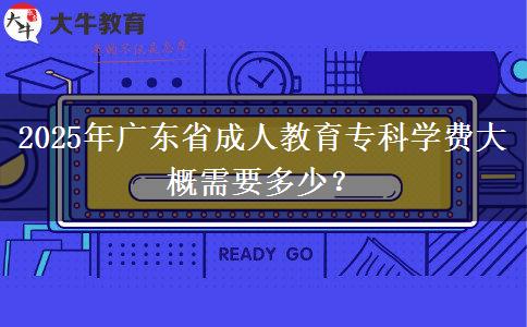 2025年廣東省成人教育?？茖W(xué)費(fèi)大概需要多少？
