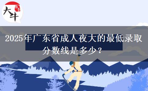 2025年廣東省成人夜大的最低錄取分?jǐn)?shù)線是多少？