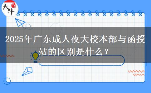 2025年廣東成人夜大校本部與函授站的區(qū)別是什么？