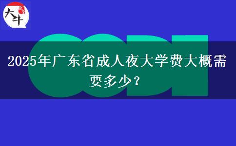 2025年廣東省成人夜大學(xué)費大概需要多少？