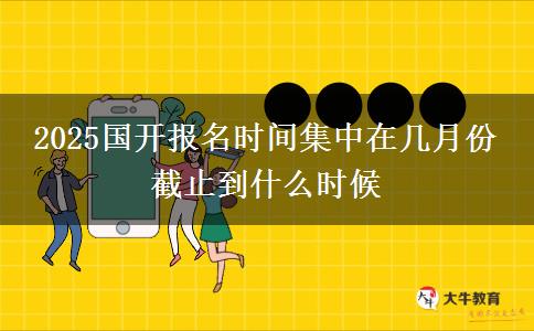 2025國(guó)開報(bào)名時(shí)間集中在幾月份 截止到什么時(shí)候