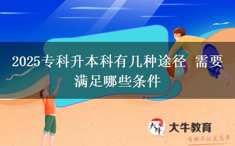 2025專(zhuān)科升本科有幾種途徑 需要滿足哪些條件