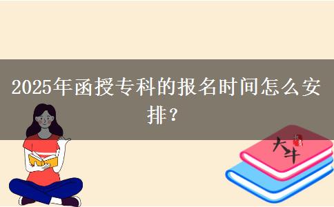 2025年函授專科的報(bào)名時(shí)間怎么安排？