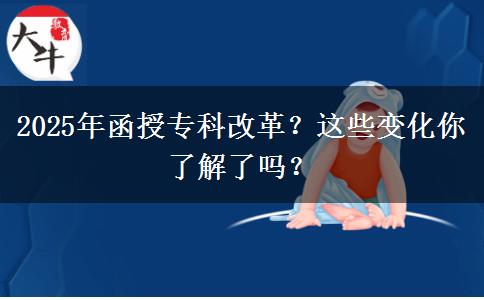 2025年函授專(zhuān)科改革？這些變化你了解了嗎？
