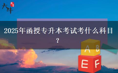 2025年函授專升本考試考什么科目？