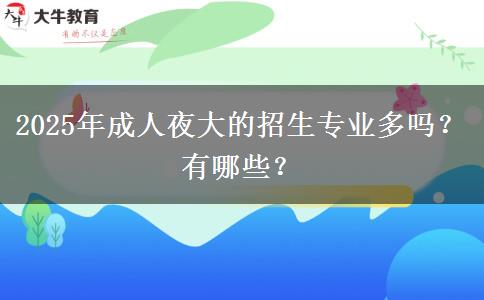 2025年成人夜大的招生專(zhuān)業(yè)多嗎？有哪些？