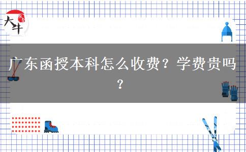 廣東函授本科怎么收費(fèi)？學(xué)費(fèi)貴嗎？