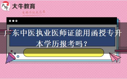 廣東中醫(yī)執(zhí)業(yè)醫(yī)師證能用函授專升本學(xué)歷報考嗎？