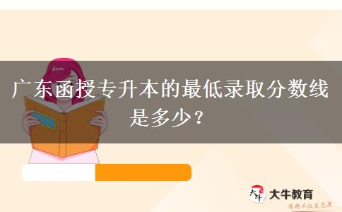 廣東函授專升本的最低錄取分數(shù)線是多少？