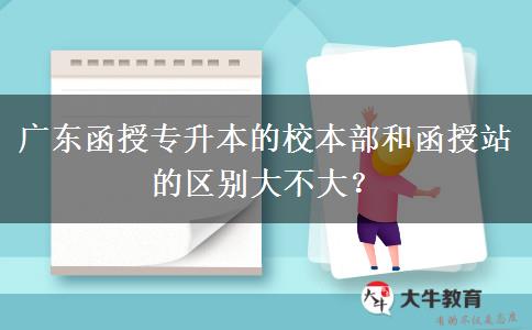 廣東函授專升本的校本部和函授站的區(qū)別大不大？