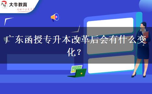 廣東函授專升本改革后會有什么變化？
