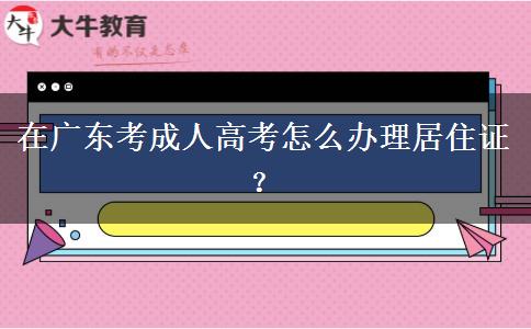 在廣東考成人高考怎么辦理居住證？