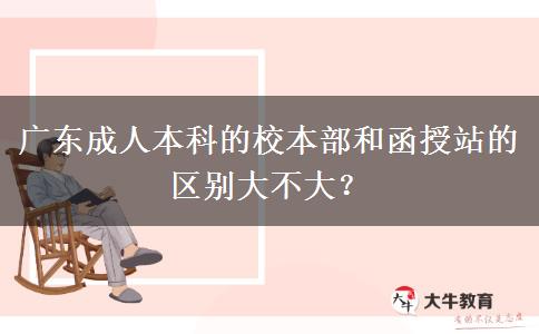 廣東成人本科的校本部和函授站的區(qū)別大不大？