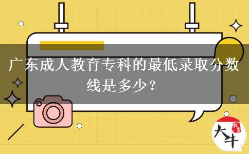 廣東成人教育專科的最低錄取分?jǐn)?shù)線是多少？
