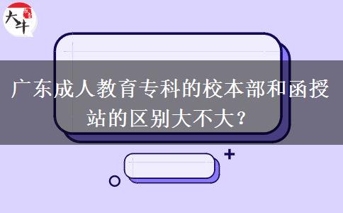 廣東成人教育專(zhuān)科的校本部和函授站的區(qū)別大不大？