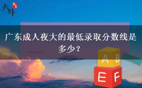 廣東成人夜大的最低錄取分?jǐn)?shù)線是多少？