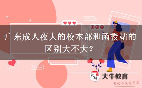 廣東成人夜大的校本部和函授站的區(qū)別大不大？