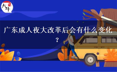 廣東成人夜大改革后會有什么變化？