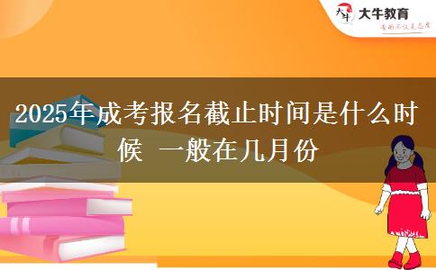 2025年成考報名截止時間是什么時候 一般在幾月份