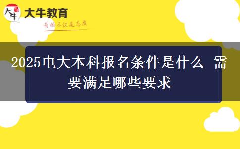 2025電大本科報名條件是什么 需要滿足哪些要求