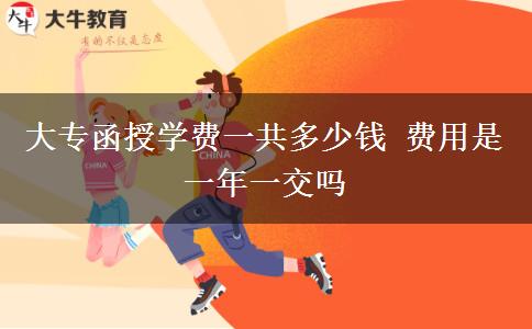 大專(zhuān)函授學(xué)費(fèi)一共多少錢(qián) 費(fèi)用是一年一交嗎