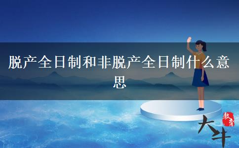 脫產全日制和非脫產全日制什么意思
