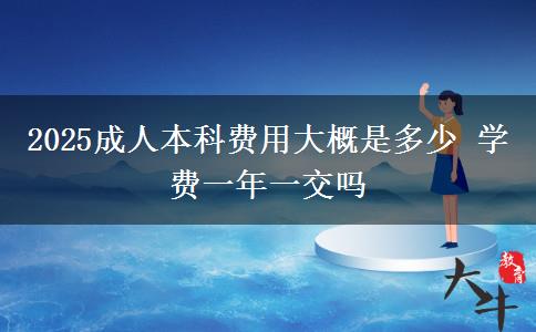 2025成人本科費(fèi)用大概是多少 學(xué)費(fèi)一年一交嗎