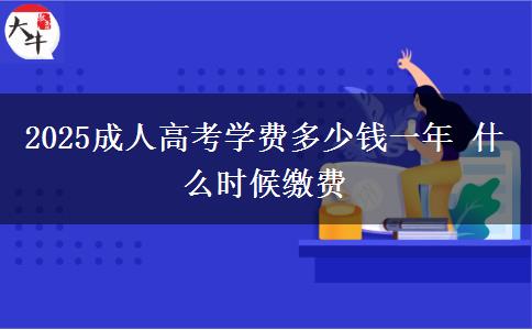 2025成人高考學(xué)費(fèi)多少錢一年 什么時候繳費(fèi)