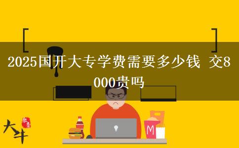 2025國開大專學(xué)費需要多少錢 交8000貴嗎