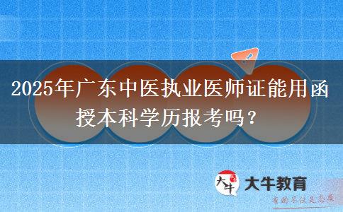 2025年廣東中醫(yī)執(zhí)業(yè)醫(yī)師證能用函授本科學歷報考嗎？