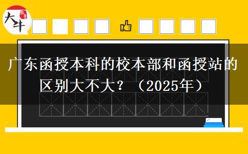 廣東函授本科的校本部和函授站的區(qū)別大不大？（2025年）