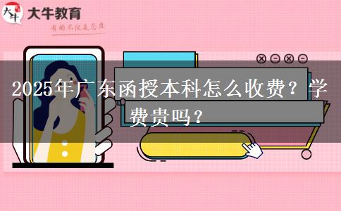 2025年廣東函授本科怎么收費？學(xué)費貴嗎？