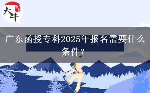 廣東函授?？?025年報(bào)名需要什么條件？