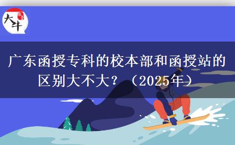廣東函授專科的校本部和函授站的區(qū)別大不大？（2025年）
