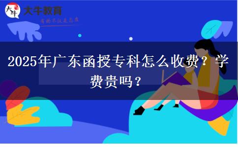2025年廣東函授專科怎么收費(fèi)？學(xué)費(fèi)貴嗎？