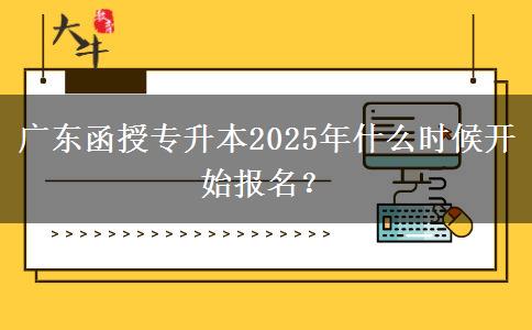 廣東函授專升本2025年什么時候開始報名？
