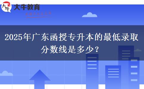 2025年廣東函授專升本的最低錄取分?jǐn)?shù)線是多少？