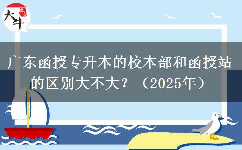廣東函授專升本的校本部和函授站的區(qū)別大不大？（2025年）