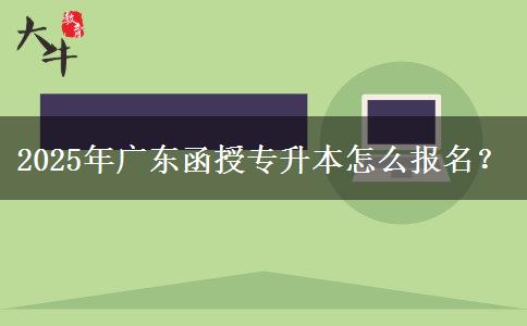 2025年廣東函授專升本怎么報名？