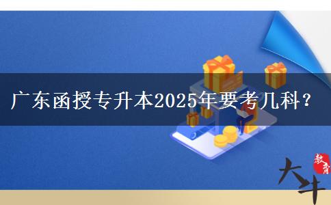 廣東函授專升本2025年要考幾科？