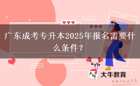 廣東成考專升本2025年報名需要什么條件？